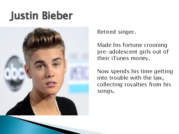 Justin Bieber Retired singer. Made his fortune crooning pre-adolescent girls out of their i.