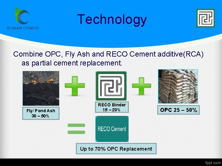 Technology Combine OPC, Fly Ash and RECO Cement additive(RCA) as partial cement replacement. Fly/
