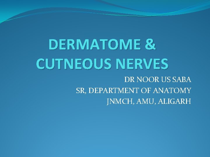 DERMATOME & CUTNEOUS NERVES DR NOOR US SABA SR, DEPARTMENT OF ANATOMY JNMCH, AMU,