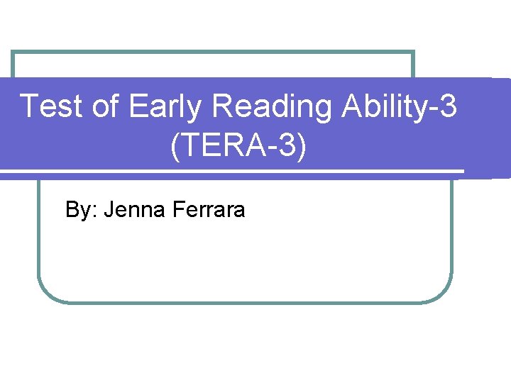 Test of Early Reading Ability-3 (TERA-3) By: Jenna Ferrara 
