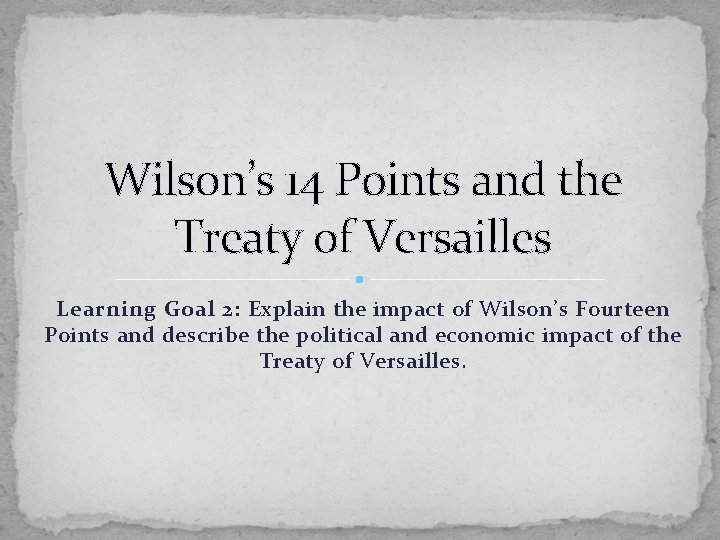 Wilson’s 14 Points and the Treaty of Versailles Learning Goal 2: Explain the impact