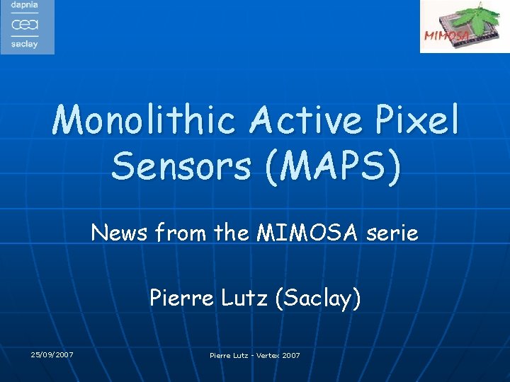 Monolithic Active Pixel Sensors (MAPS) News from the MIMOSA serie Pierre Lutz (Saclay) 25/09/2007