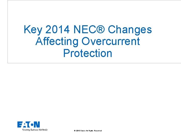 Key 2014 NEC® Changes Affecting Overcurrent Protection © 2015 Eaton. All Rights Reserved. .