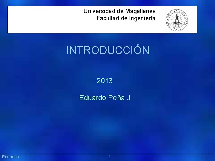 Universidad de Magallanes Facultad de Ingeniería INTRODUCCIÓN 2013 Eduardo Peña J Präsentat ion Edopena