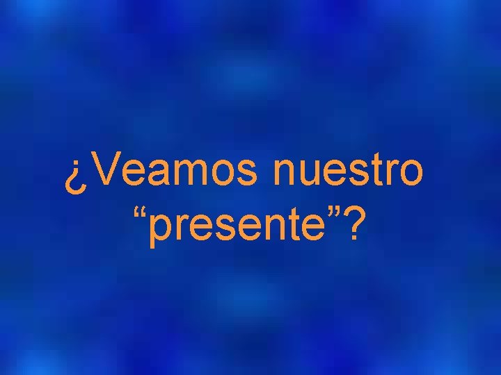 ¿Veamos nuestro “presente”? 