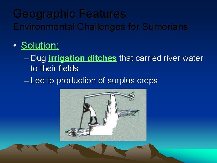 Geographic Features Environmental Challenges for Sumerians • Solution: – Dug irrigation ditches that carried