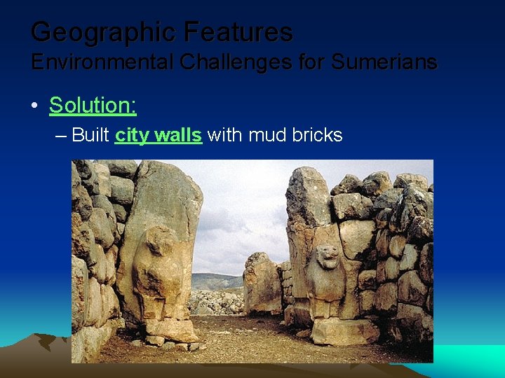 Geographic Features Environmental Challenges for Sumerians • Solution: – Built city walls with mud