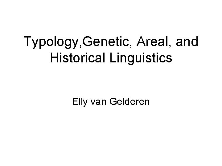 Typology, Genetic, Areal, and Historical Linguistics Elly van Gelderen Typology, Genetic, Areal, and Historical Linguistics Elly van Gelderen