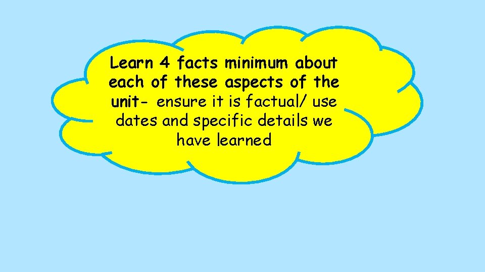 Learn 4 facts minimum about each of these aspects of the unit- ensure it