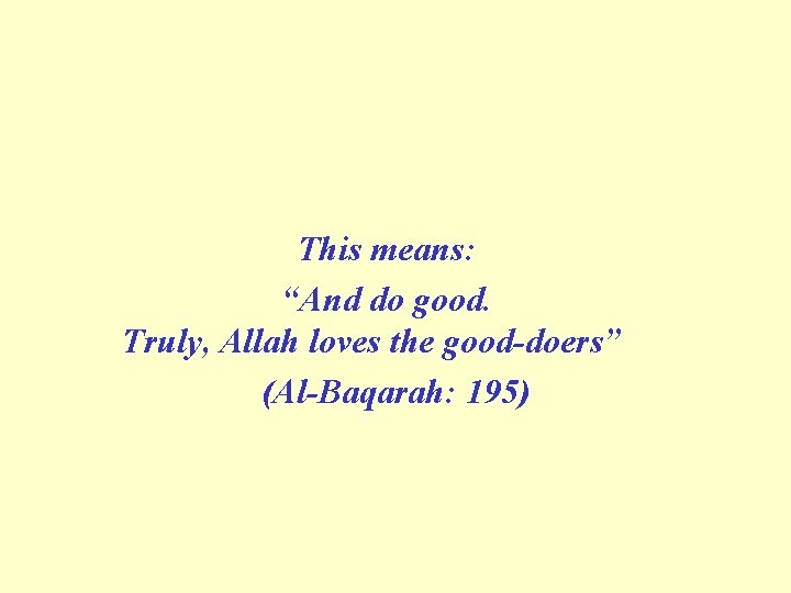 This means: “And do good. Truly, Allah loves the good doers” (Al Baqarah: 195)