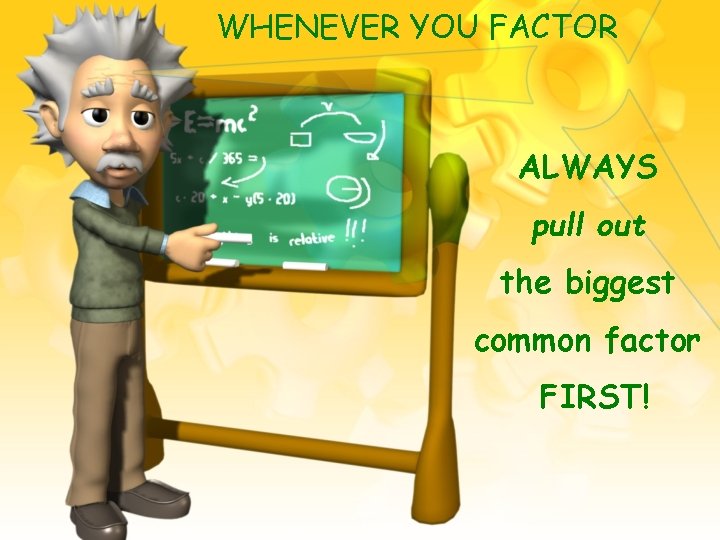 WHENEVER YOU FACTOR ALWAYS pull out the biggest common factor FIRST! 