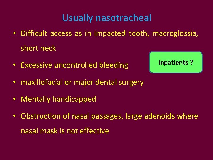 Usually nasotracheal • Difficult access as in impacted tooth, macroglossia, short neck • Excessive