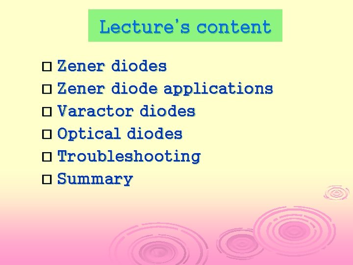 Lecture’s content Zener diodes Zener diode applications Varactor diodes Optical diodes Troubleshooting Summary 