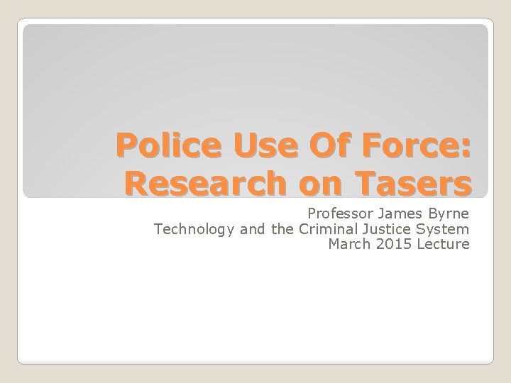 Police Use Of Force: Research on Tasers Professor James Byrne Technology and the Criminal