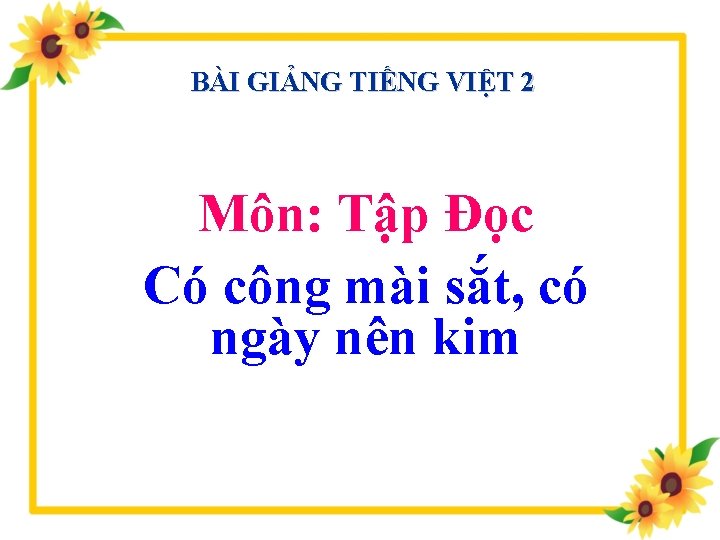 BÀI GIẢNG TIẾNG VIỆT 2 Môn: Tập Đọc Có công mài sắt, có ngày