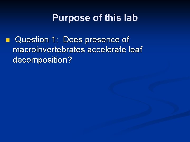 Purpose of this lab n Question 1: Does presence of macroinvertebrates accelerate leaf decomposition?