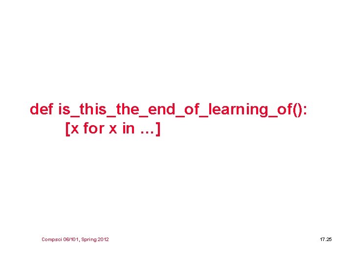 def is_the_end_of_learning_of(): [x for x in …] Compsci 06/101, Spring 2012 17. 25 