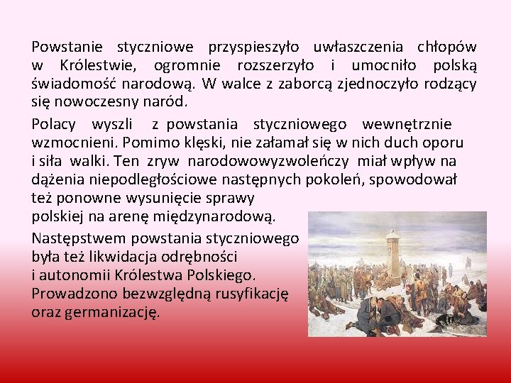 Powstanie styczniowe przyspieszyło uwłaszczenia chłopów w Królestwie, ogromnie rozszerzyło i umocniło polską świadomość narodową.