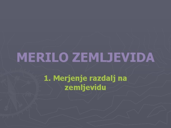 MERILO ZEMLJEVIDA 1. Merjenje razdalj na zemljevidu 