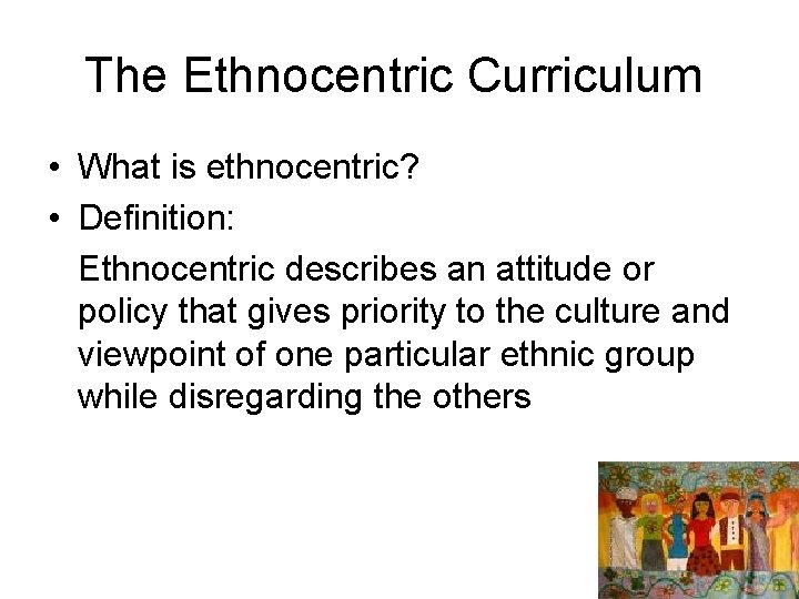 The Ethnocentric Curriculum • What is ethnocentric? • Definition: Ethnocentric describes an attitude or