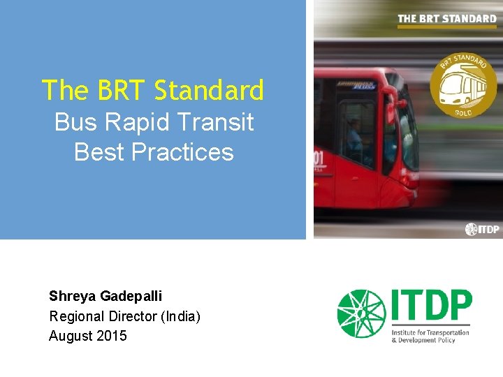 The BRT Standard Bus Rapid Transit Best Practices Shreya Gadepalli Regional Director (India) August