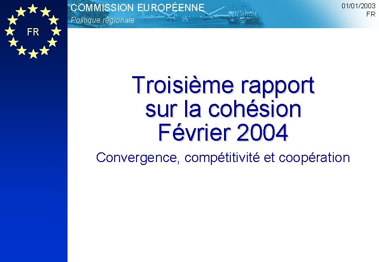 COMMISSION EUROPÉENNE Politique régionale 01/01/2003 FR FR Troisième rapport sur la cohésion Février 2004