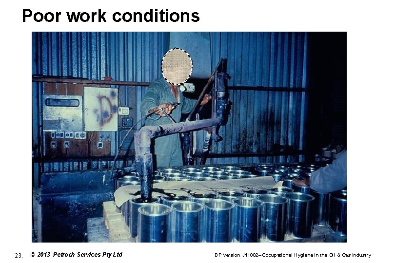 Poor work conditions 23. © 2013 Petroch Services Pty Ltd BP Version J 11002–