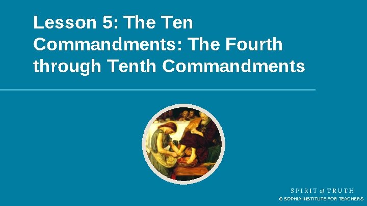 Lesson 5: The Ten Commandments: The Fourth through Tenth Commandments © SOPHIA INSTITUTE FOR Lesson 5: The Ten Commandments: The Fourth through Tenth Commandments © SOPHIA INSTITUTE FOR