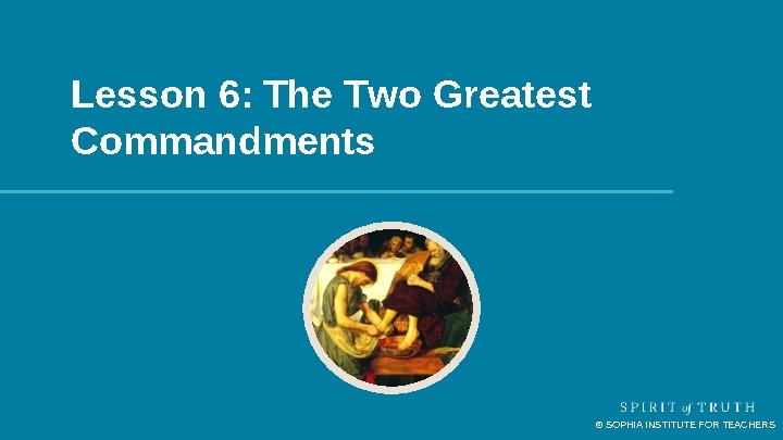 Lesson 6: The Two Greatest Commandments © SOPHIA INSTITUTE FOR TEACHERS Lesson 6: The Two Greatest Commandments © SOPHIA INSTITUTE FOR TEACHERS