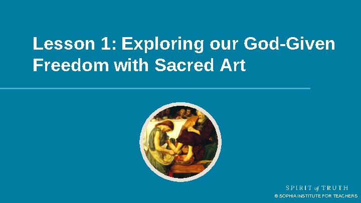 Lesson 1: Exploring our God-Given Freedom with Sacred Art © SOPHIA INSTITUTE FOR TEACHERS Lesson 1: Exploring our God-Given Freedom with Sacred Art © SOPHIA INSTITUTE FOR TEACHERS