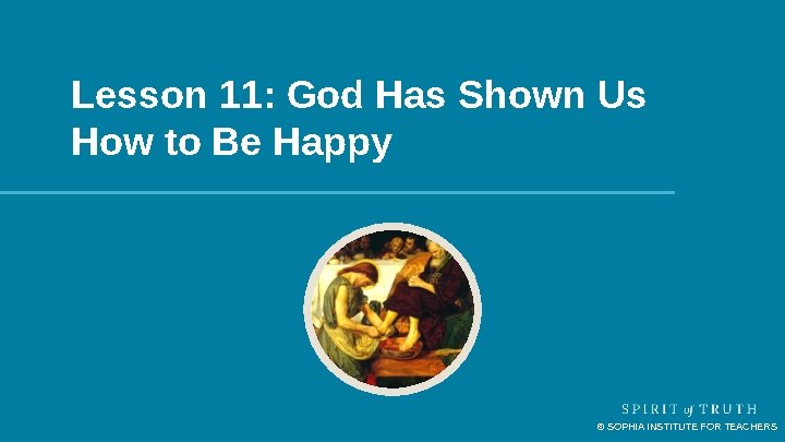 Lesson 11: God Has Shown Us How to Be Happy © SOPHIA INSTITUTE FOR Lesson 11: God Has Shown Us How to Be Happy © SOPHIA INSTITUTE FOR
