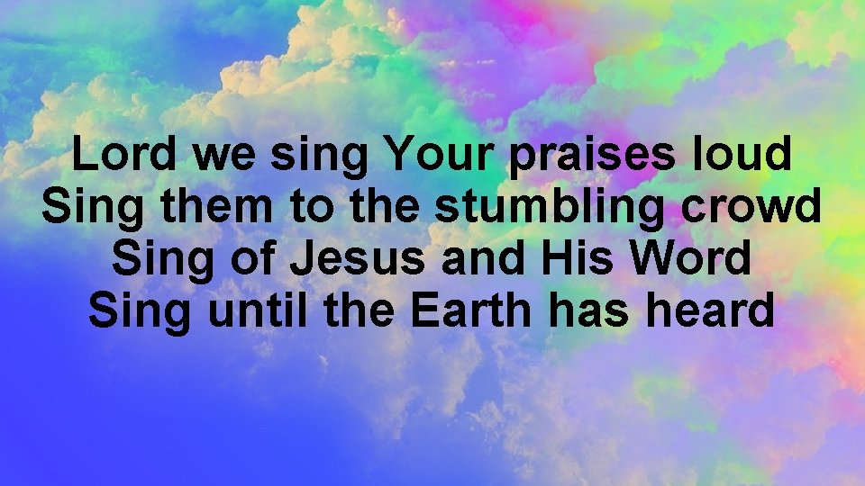 Lord we sing Your praises loud Sing them to the stumbling crowd Sing of