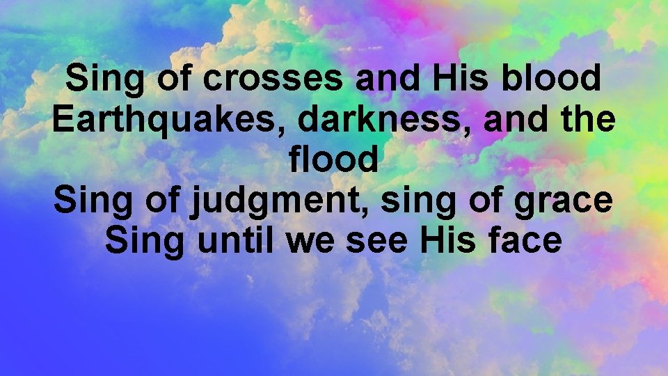 Sing of crosses and His blood Earthquakes, darkness, and the flood Sing of judgment,