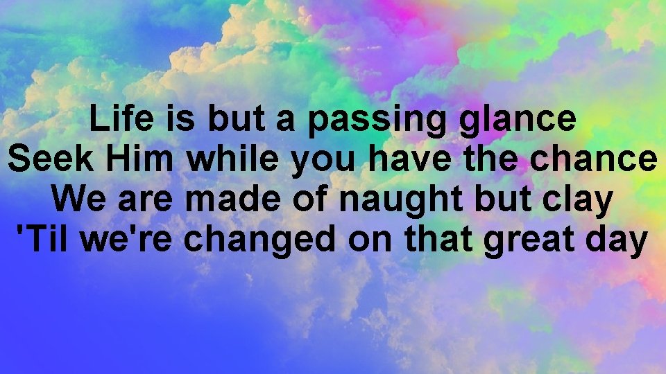 Life is but a passing glance Seek Him while you have the chance We
