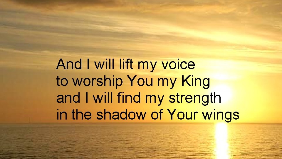And I will lift my voice to worship You my King and I will