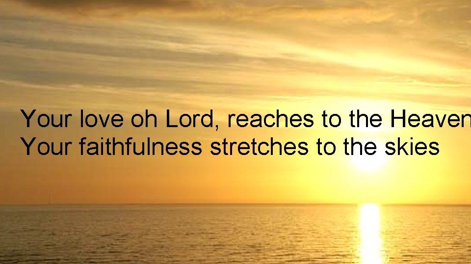 Your love oh Lord, reaches to the Heaven Your faithfulness stretches to the skies