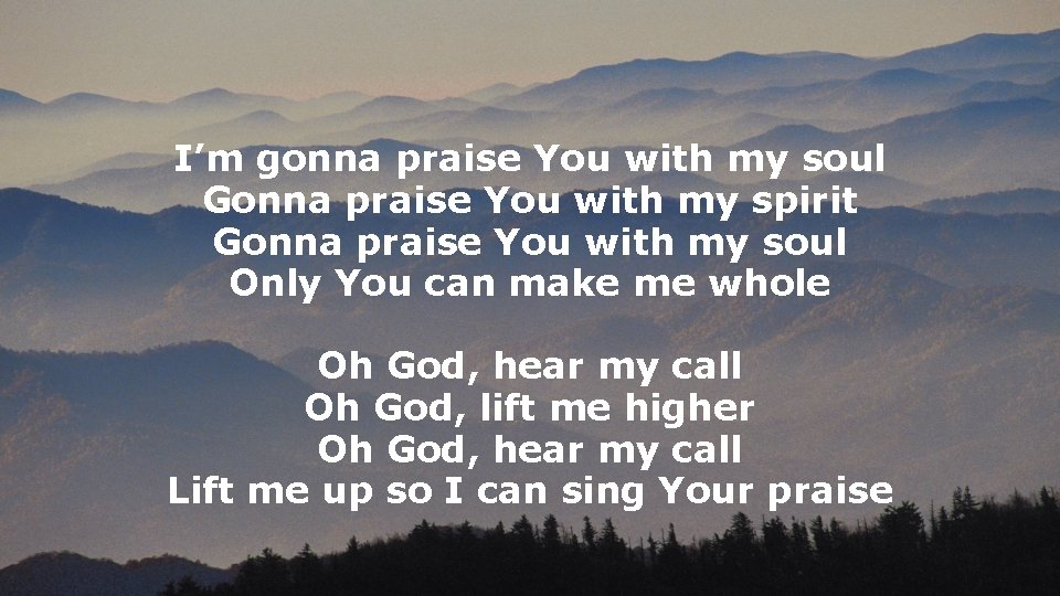 I’m gonna praise You with my soul Gonna praise You with my spirit Gonna