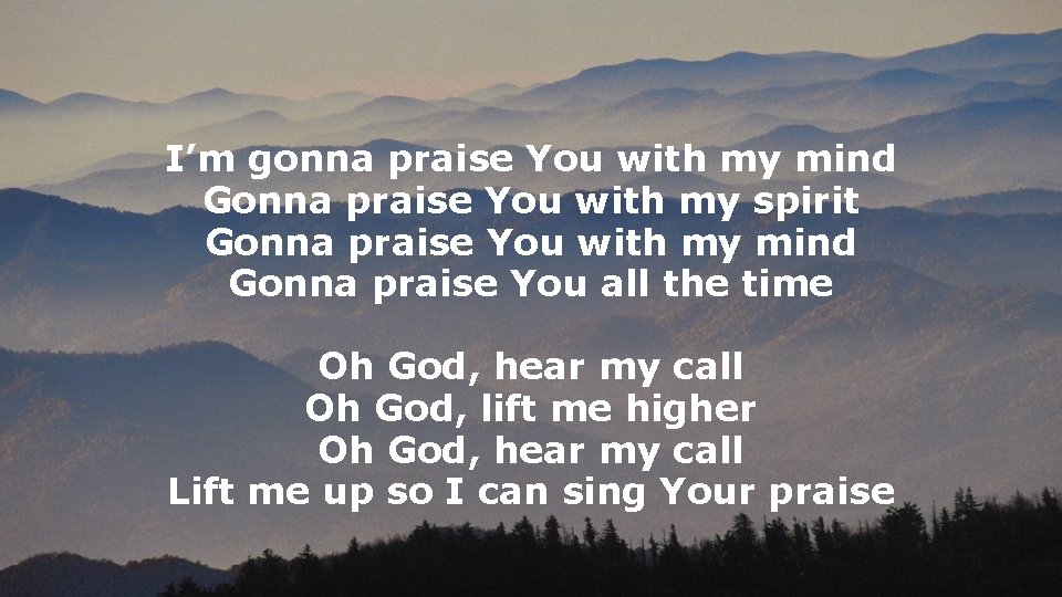 I’m gonna praise You with my mind Gonna praise You with my spirit Gonna