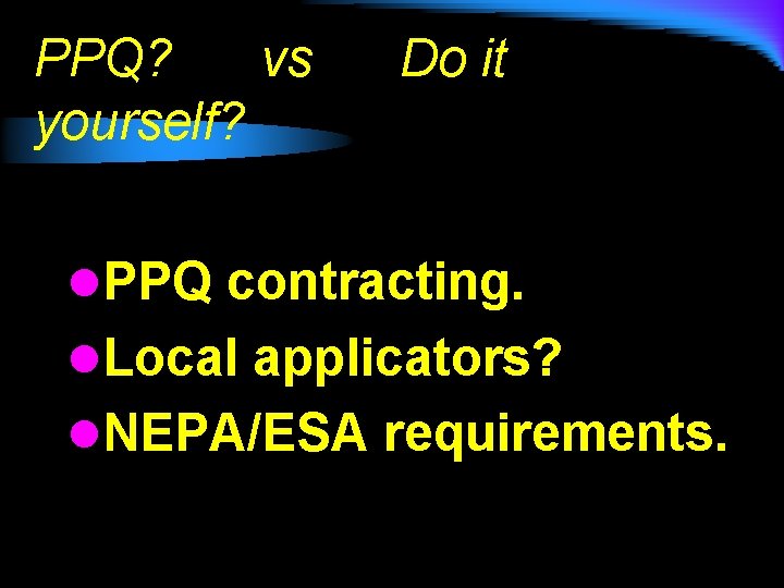 PPQ? vs yourself? Do it l. PPQ contracting. l. Local applicators? l. NEPA/ESA requirements.