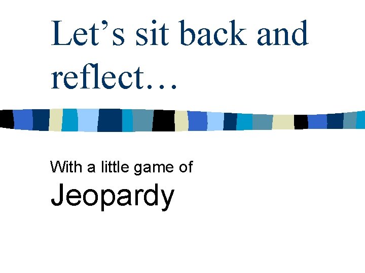 Let’s sit back and reflect… With a little game of Jeopardy 