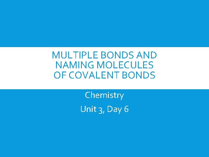 MULTIPLE BONDS AND NAMING MOLECULES OF COVALENT BONDS Chemistry Unit 3, Day 6 
