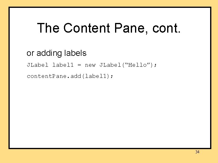 The Content Pane, cont. or adding labels JLabel label 1 = new JLabel(“Hello”); content.