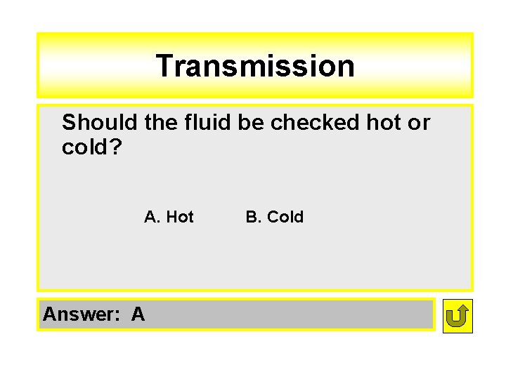 Transmission Should the fluid be checked hot or cold? A. Hot Answer: A B.