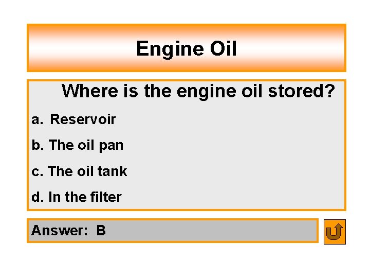 Engine Oil Where is the engine oil stored? a. Reservoir b. The oil pan