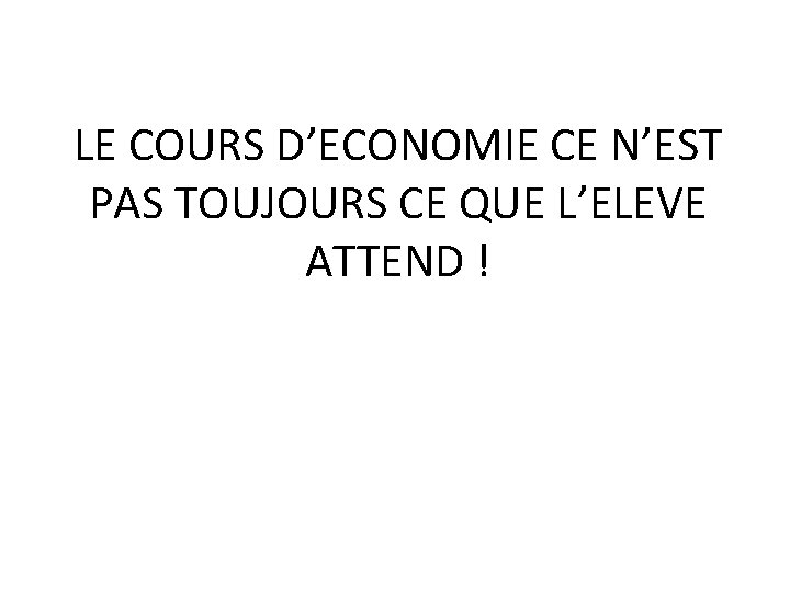 LE COURS D’ECONOMIE CE N’EST PAS TOUJOURS CE QUE L’ELEVE ATTEND ! 