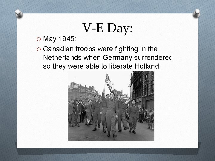 O May 1945: V-E Day: O Canadian troops were fighting in the Netherlands when