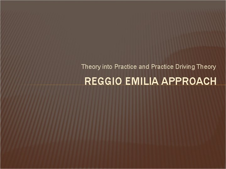 Theory into Practice and Practice Driving Theory REGGIO EMILIA APPROACH 
