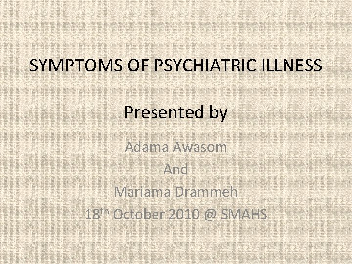 SYMPTOMS OF PSYCHIATRIC ILLNESS Presented by Adama Awasom And Mariama Drammeh 18 th October