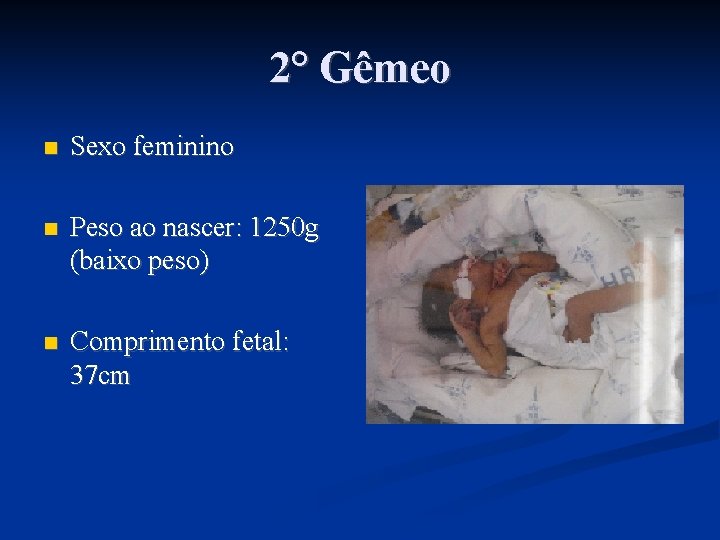 2° Gêmeo Sexo feminino Peso ao nascer: 1250 g (baixo peso) Comprimento fetal: 37