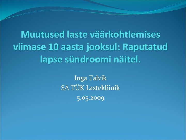 Muutused laste väärkohtlemises viimase 10 aasta jooksul: Raputatud lapse sündroomi näitel. Inga Talvik SA